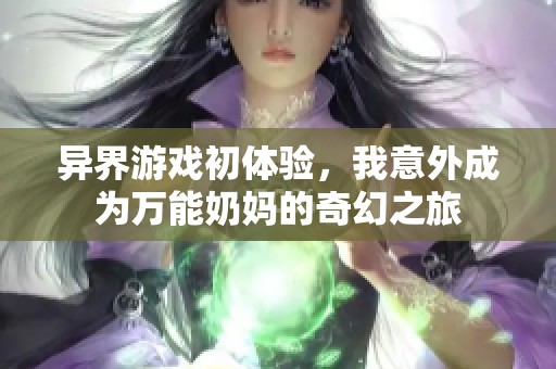 异界游戏初体验，我意外成为万能奶妈的奇幻之旅