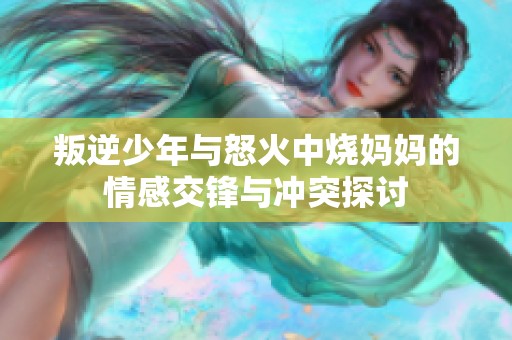 叛逆少年与怒火中烧妈妈的情感交锋与冲突探讨