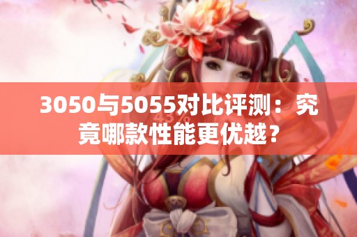 3050与5055对比评测：究竟哪款性能更优越？