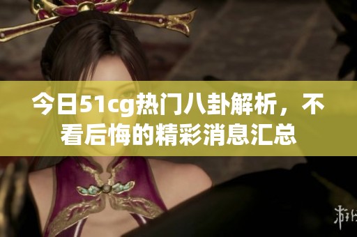 今日51cg热门八卦解析，不看后悔的精彩消息汇总