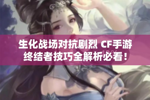 生化战场对抗剧烈 CF手游终结者技巧全解析必看！