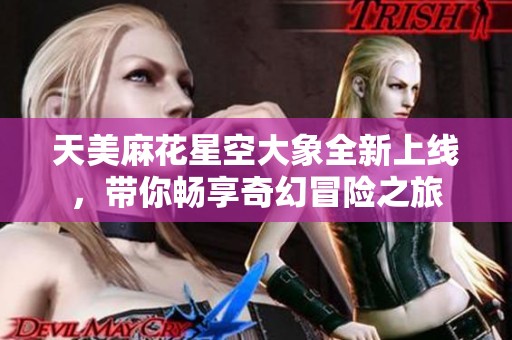 天美麻花星空大象全新上线，带你畅享奇幻冒险之旅