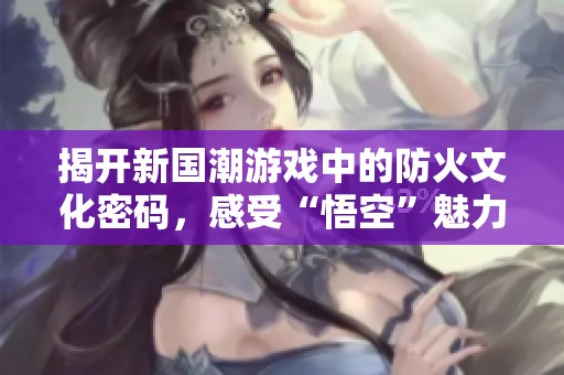 揭开新国潮游戏中的防火文化密码，感受“悟空”魅力
