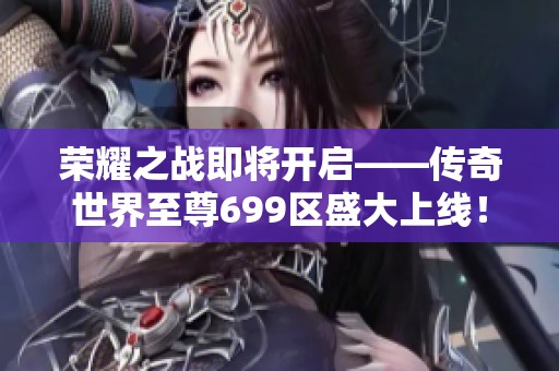 荣耀之战即将开启——传奇世界至尊699区盛大上线！