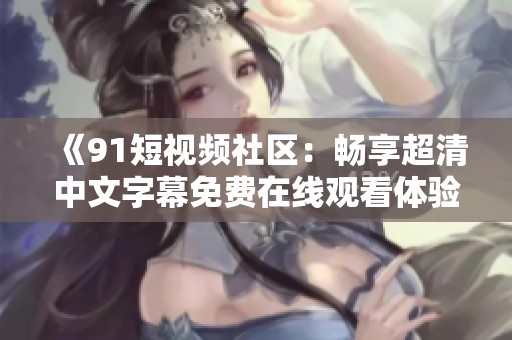 《91短视频社区：畅享超清中文字幕免费在线观看体验》