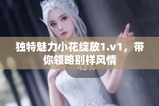 独特魅力小花绽放1.v1，带你领略别样风情