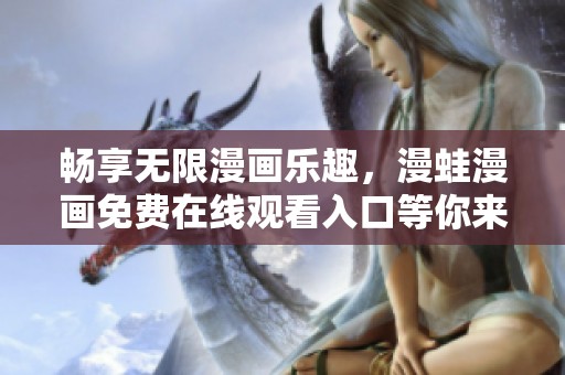 畅享无限漫画乐趣，漫蛙漫画免费在线观看入口等你来探索