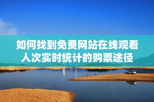 如何找到免费网站在线观看人次实时统计的购票途径