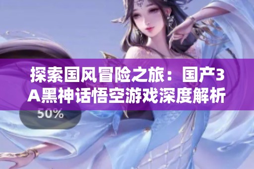 探索国风冒险之旅：国产3A黑神话悟空游戏深度解析