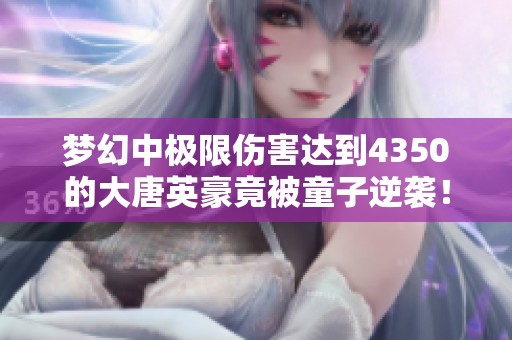 梦幻中极限伤害达到4350的大唐英豪竟被童子逆袭！