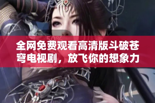 全网免费观看高清版斗破苍穹电视剧，放飞你的想象力