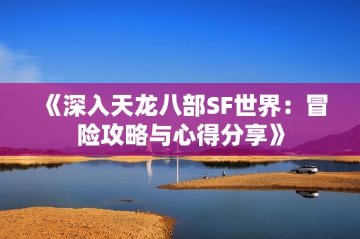 《深入天龙八部SF世界：冒险攻略与心得分享》