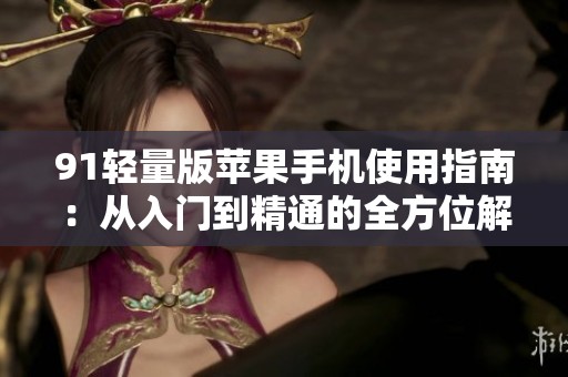 91轻量版苹果手机使用指南：从入门到精通的全方位解析