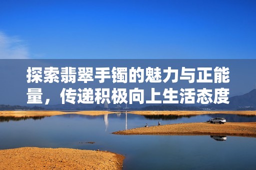 探索翡翠手镯的魅力与正能量，传递积极向上生活态度