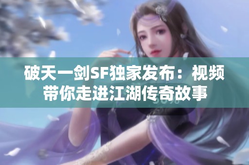 破天一剑SF独家发布：视频带你走进江湖传奇故事