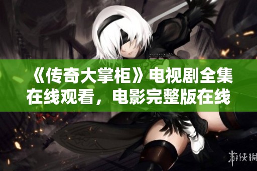 《传奇大掌柜》电视剧全集在线观看，电影完整版在线畅享请勿错过