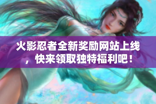 火影忍者全新奖励网站上线，快来领取独特福利吧！