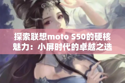 探索联想moto S50的硬核魅力：小屏时代的卓越之选