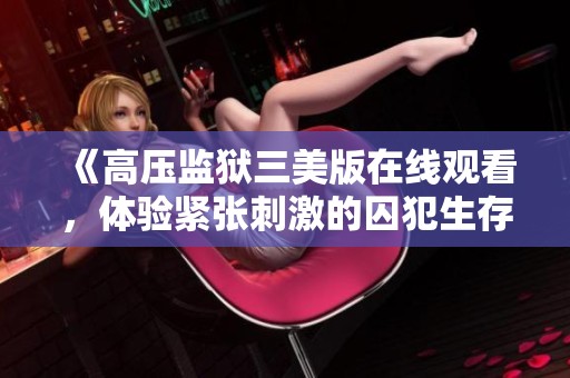 《高压监狱三美版在线观看，体验紧张刺激的囚犯生存故事》