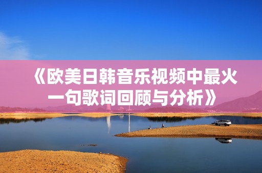 《欧美日韩音乐视频中最火一句歌词回顾与分析》