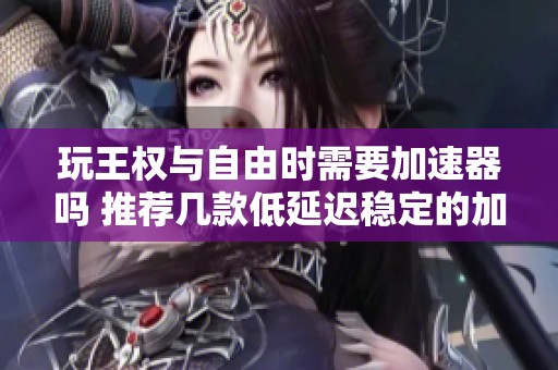 玩王权与自由时需要加速器吗 推荐几款低延迟稳定的加速器