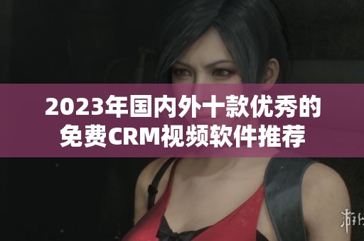 2023年国内外十款优秀的免费CRM视频软件推荐