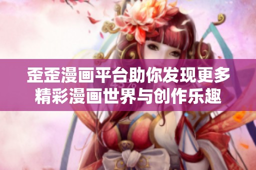 歪歪漫画平台助你发现更多精彩漫画世界与创作乐趣