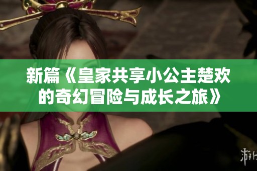 新篇《皇家共享小公主楚欢的奇幻冒险与成长之旅》