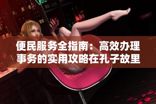 便民服务全指南：高效办理事务的实用攻略在孔子故里曲阜