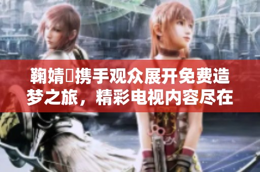 鞠婧祎携手观众展开免费造梦之旅，精彩电视内容尽在眼前