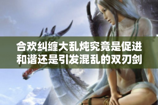 合欢纠缠大乱炖究竟是促进和谐还是引发混乱的双刃剑