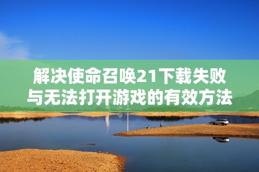 解决使命召唤21下载失败与无法打开游戏的有效方法