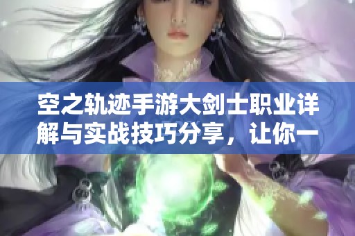 空之轨迹手游大剑士职业详解与实战技巧分享，让你一剑破空！
