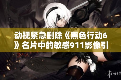 动视紧急删除《黑色行动6》名片中的敏感911影像引发关注