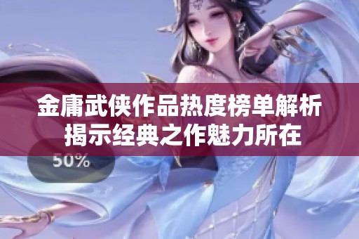 金庸武侠作品热度榜单解析 揭示经典之作魅力所在