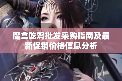 魔盒吃鸡批发采购指南及最新促销价格信息分析