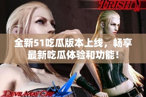 全新51吃瓜版本上线，畅享最新吃瓜体验和功能！