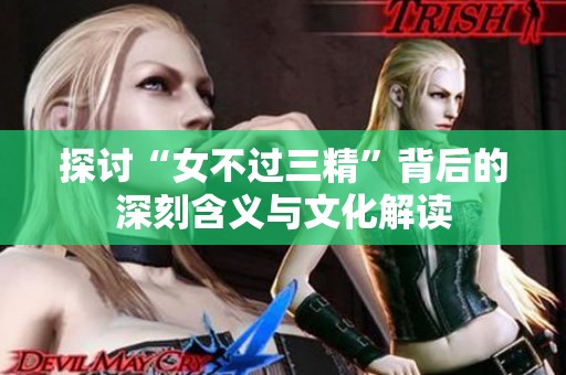 探讨“女不过三精”背后的深刻含义与文化解读