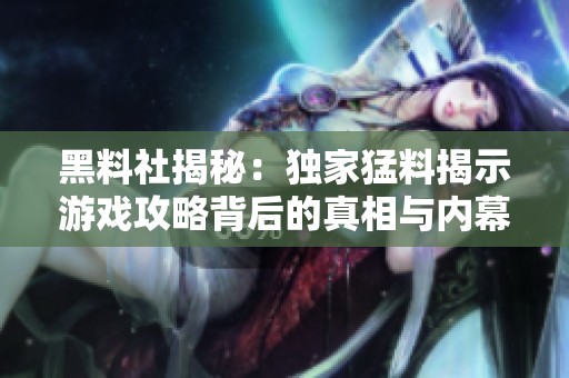 黑料社揭秘：独家猛料揭示游戏攻略背后的真相与内幕