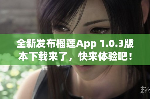 全新发布榴莲App 1.0.3版本下载来了，快来体验吧！