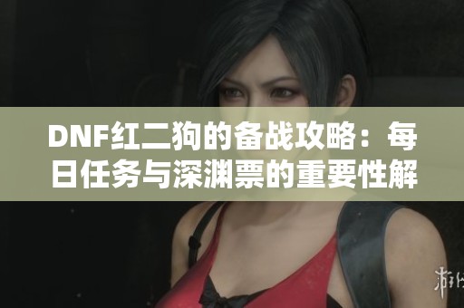 DNF红二狗的备战攻略：每日任务与深渊票的重要性解析