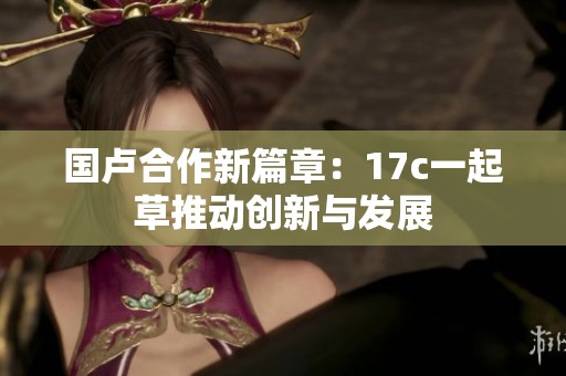 国卢合作新篇章：17c一起草推动创新与发展