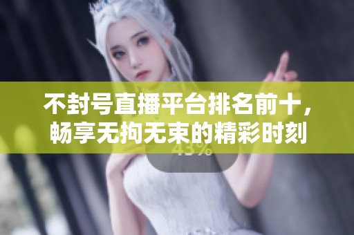 不封号直播平台排名前十，畅享无拘无束的精彩时刻