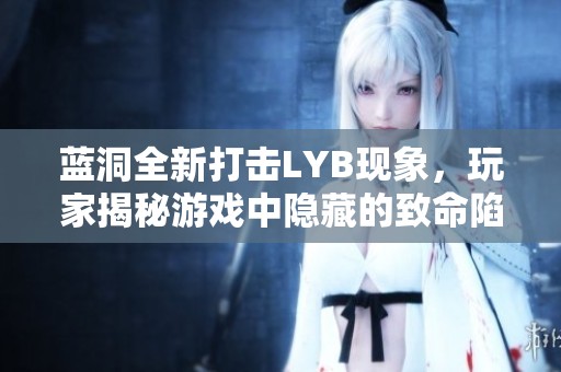 蓝洞全新打击LYB现象，玩家揭秘游戏中隐藏的致命陷阱