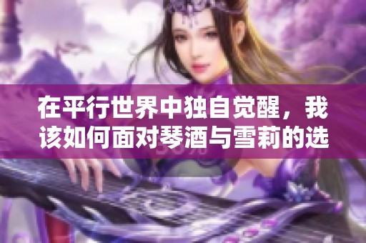 在平行世界中独自觉醒，我该如何面对琴酒与雪莉的选择
