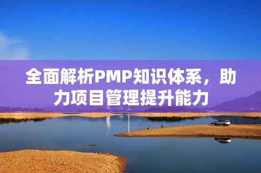 全面解析PMP知识体系，助力项目管理提升能力