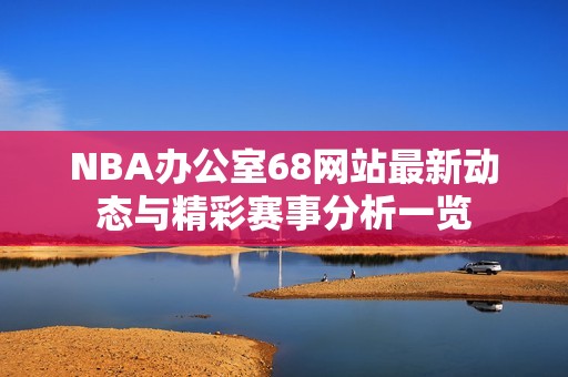 NBA办公室68网站最新动态与精彩赛事分析一览