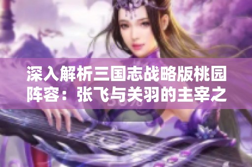 深入解析三国志战略版桃园阵容：张飞与关羽的主宰之路