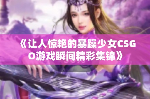 《让人惊艳的暴躁少女CSGO游戏瞬间精彩集锦》