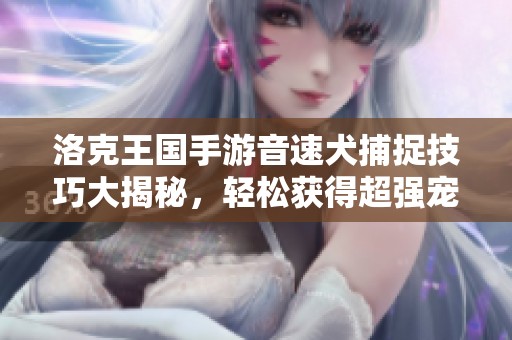 洛克王国手游音速犬捕捉技巧大揭秘，轻松获得超强宠物攻略！